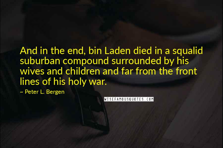 Peter L. Bergen Quotes: And in the end, bin Laden died in a squalid suburban compound surrounded by his wives and children and far from the front lines of his holy war.