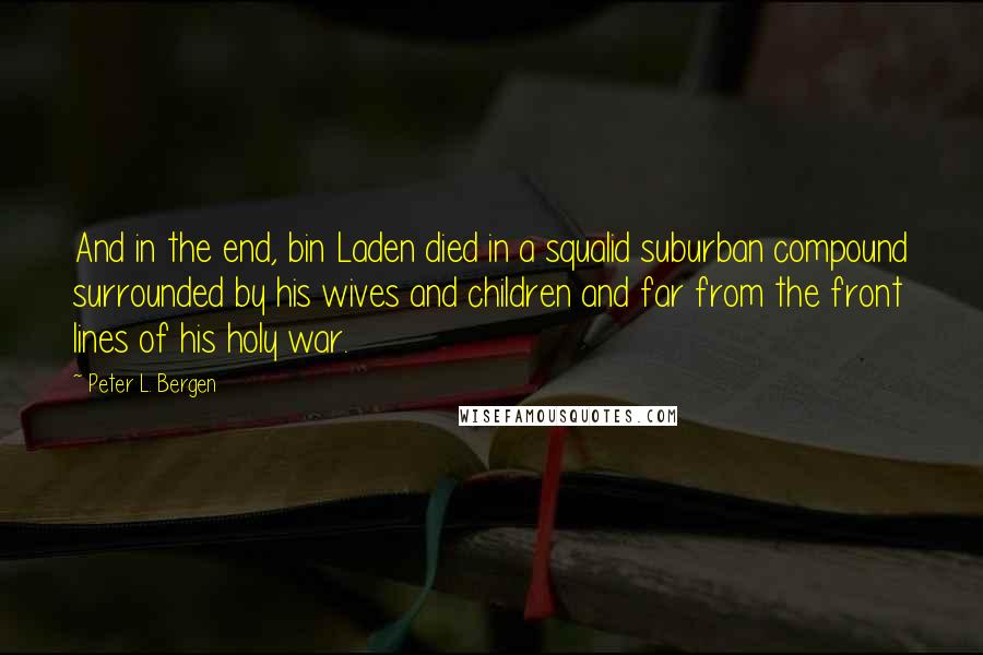 Peter L. Bergen Quotes: And in the end, bin Laden died in a squalid suburban compound surrounded by his wives and children and far from the front lines of his holy war.