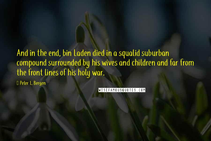 Peter L. Bergen Quotes: And in the end, bin Laden died in a squalid suburban compound surrounded by his wives and children and far from the front lines of his holy war.