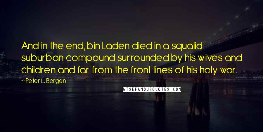 Peter L. Bergen Quotes: And in the end, bin Laden died in a squalid suburban compound surrounded by his wives and children and far from the front lines of his holy war.