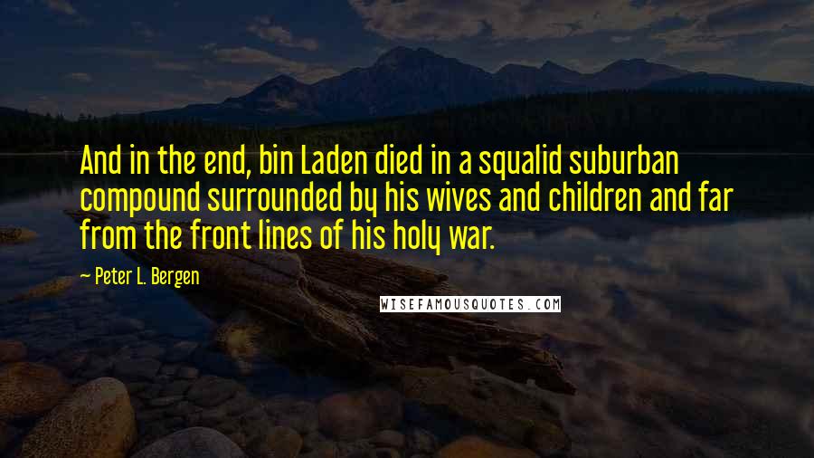 Peter L. Bergen Quotes: And in the end, bin Laden died in a squalid suburban compound surrounded by his wives and children and far from the front lines of his holy war.