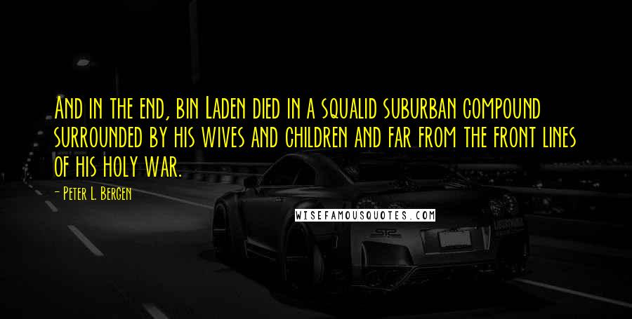Peter L. Bergen Quotes: And in the end, bin Laden died in a squalid suburban compound surrounded by his wives and children and far from the front lines of his holy war.