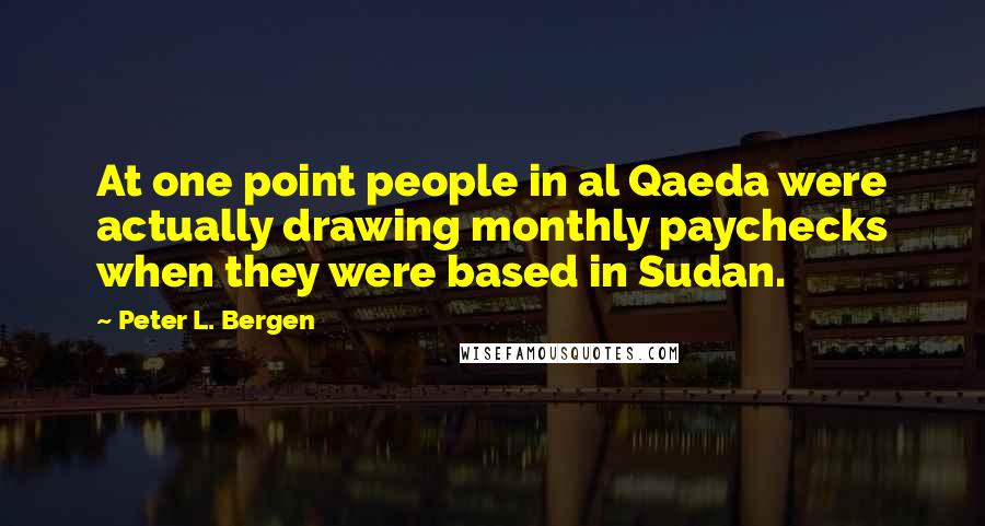 Peter L. Bergen Quotes: At one point people in al Qaeda were actually drawing monthly paychecks when they were based in Sudan.