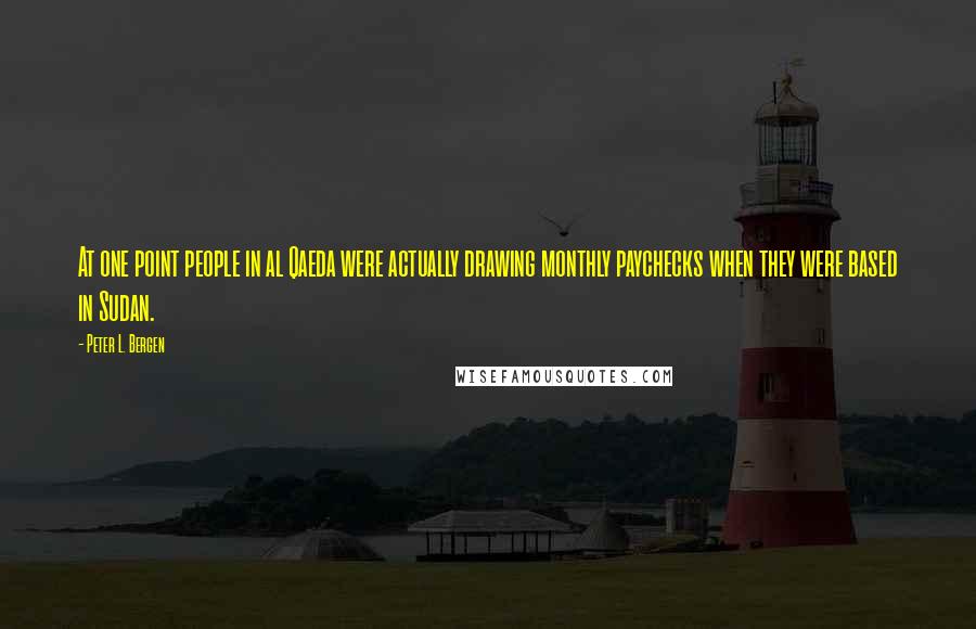 Peter L. Bergen Quotes: At one point people in al Qaeda were actually drawing monthly paychecks when they were based in Sudan.