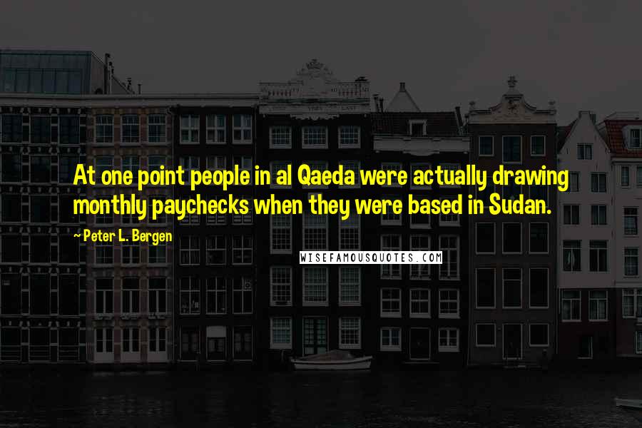 Peter L. Bergen Quotes: At one point people in al Qaeda were actually drawing monthly paychecks when they were based in Sudan.