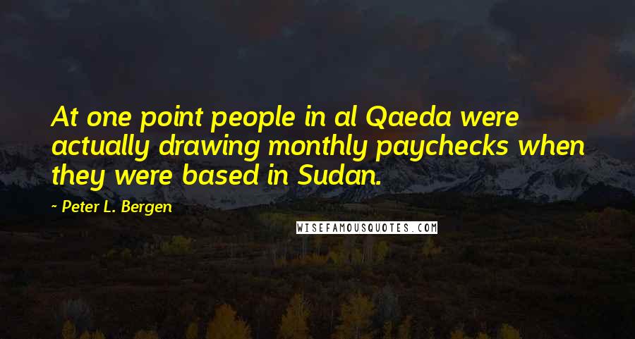 Peter L. Bergen Quotes: At one point people in al Qaeda were actually drawing monthly paychecks when they were based in Sudan.