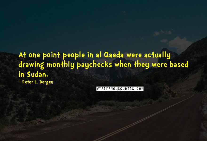 Peter L. Bergen Quotes: At one point people in al Qaeda were actually drawing monthly paychecks when they were based in Sudan.
