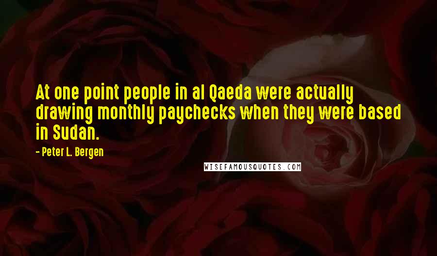 Peter L. Bergen Quotes: At one point people in al Qaeda were actually drawing monthly paychecks when they were based in Sudan.