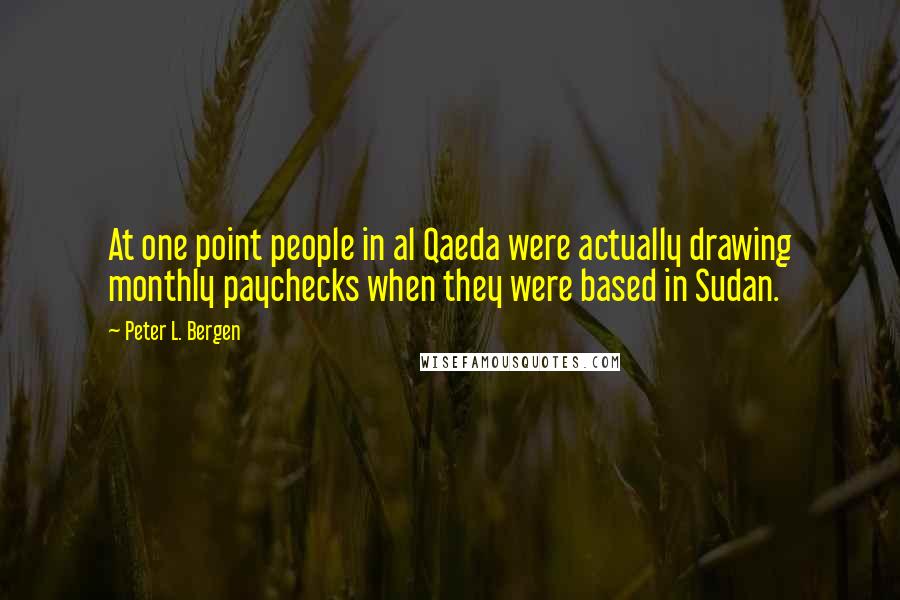 Peter L. Bergen Quotes: At one point people in al Qaeda were actually drawing monthly paychecks when they were based in Sudan.