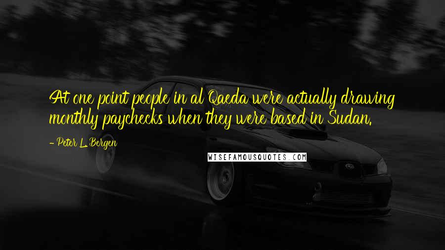 Peter L. Bergen Quotes: At one point people in al Qaeda were actually drawing monthly paychecks when they were based in Sudan.