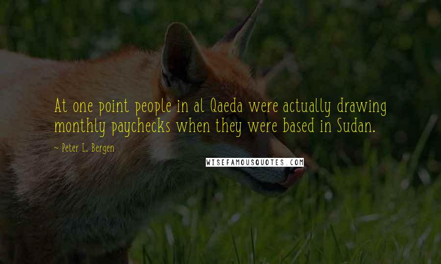 Peter L. Bergen Quotes: At one point people in al Qaeda were actually drawing monthly paychecks when they were based in Sudan.