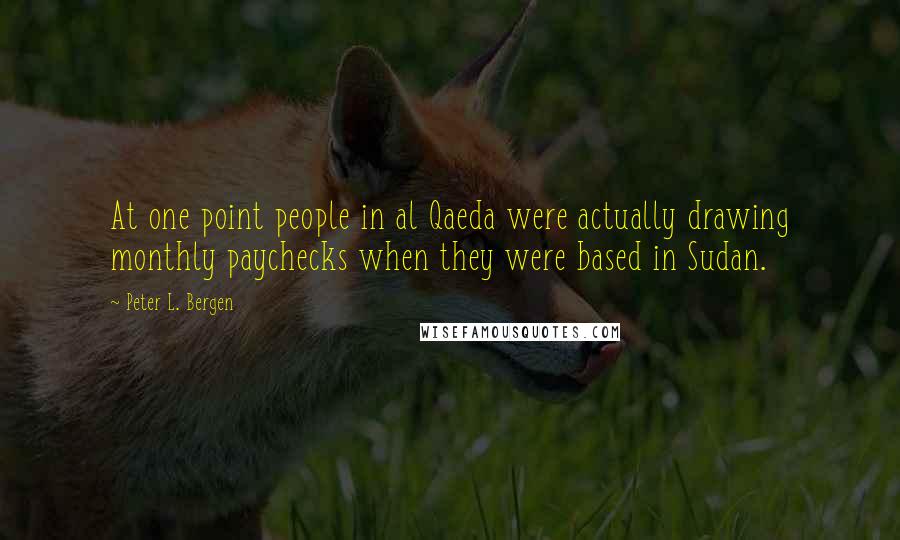 Peter L. Bergen Quotes: At one point people in al Qaeda were actually drawing monthly paychecks when they were based in Sudan.