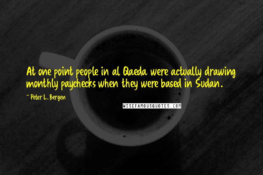 Peter L. Bergen Quotes: At one point people in al Qaeda were actually drawing monthly paychecks when they were based in Sudan.