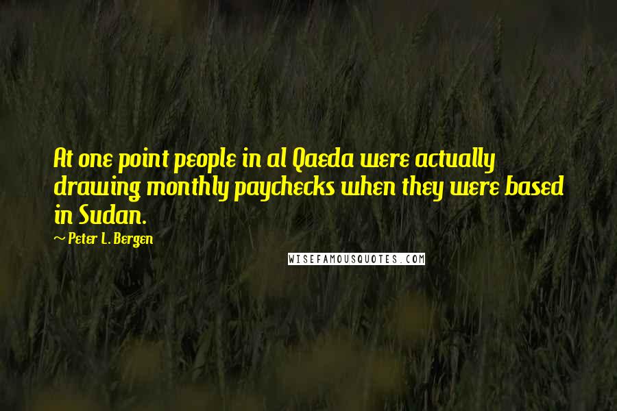 Peter L. Bergen Quotes: At one point people in al Qaeda were actually drawing monthly paychecks when they were based in Sudan.