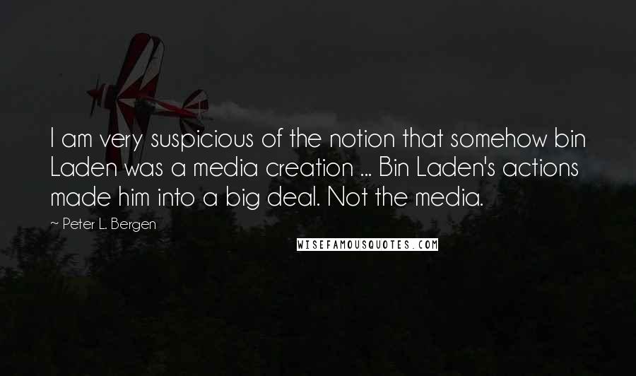 Peter L. Bergen Quotes: I am very suspicious of the notion that somehow bin Laden was a media creation ... Bin Laden's actions made him into a big deal. Not the media.
