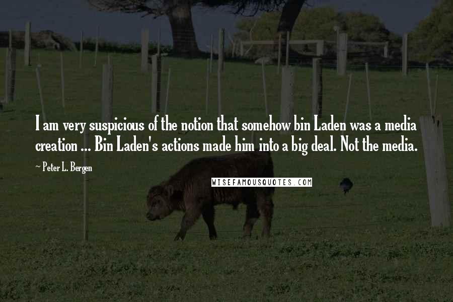 Peter L. Bergen Quotes: I am very suspicious of the notion that somehow bin Laden was a media creation ... Bin Laden's actions made him into a big deal. Not the media.