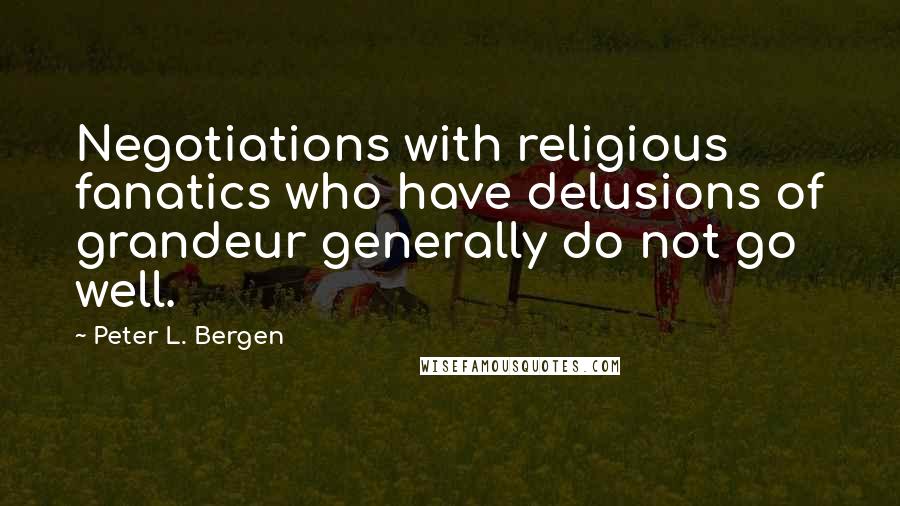 Peter L. Bergen Quotes: Negotiations with religious fanatics who have delusions of grandeur generally do not go well.