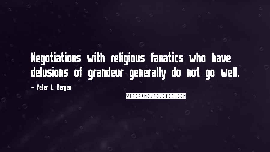 Peter L. Bergen Quotes: Negotiations with religious fanatics who have delusions of grandeur generally do not go well.