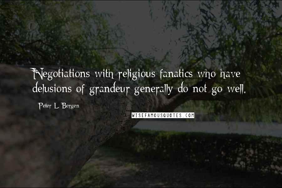 Peter L. Bergen Quotes: Negotiations with religious fanatics who have delusions of grandeur generally do not go well.