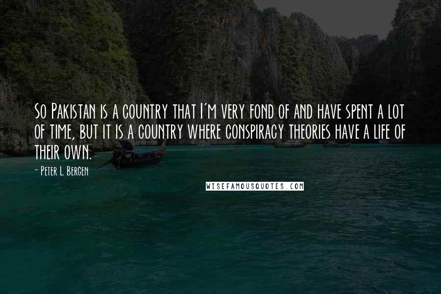 Peter L. Bergen Quotes: So Pakistan is a country that I'm very fond of and have spent a lot of time, but it is a country where conspiracy theories have a life of their own.