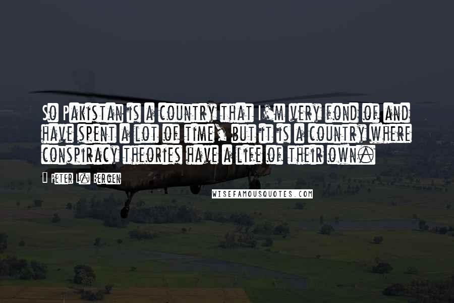 Peter L. Bergen Quotes: So Pakistan is a country that I'm very fond of and have spent a lot of time, but it is a country where conspiracy theories have a life of their own.