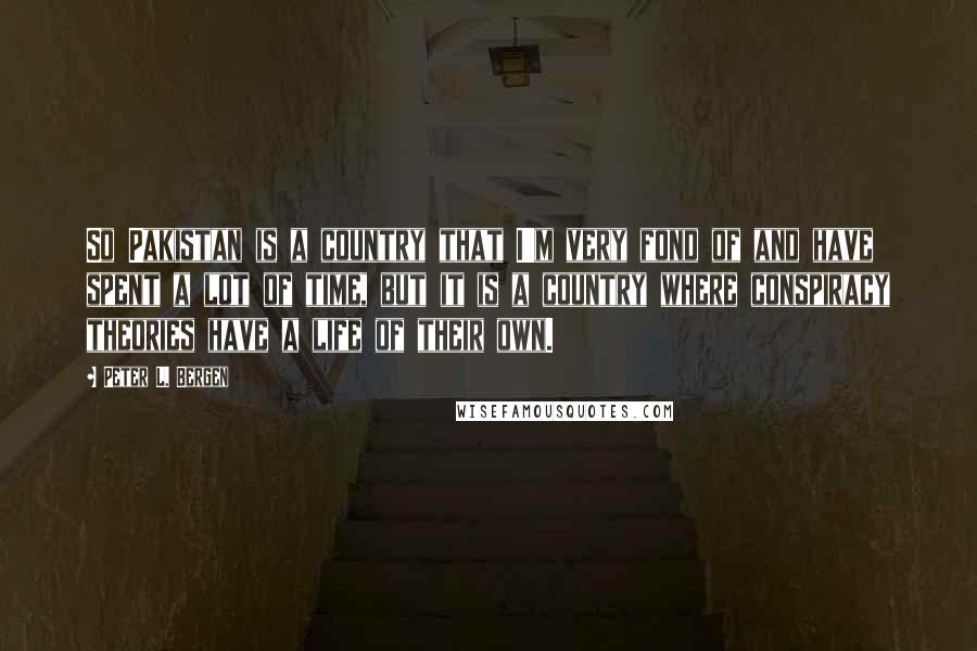 Peter L. Bergen Quotes: So Pakistan is a country that I'm very fond of and have spent a lot of time, but it is a country where conspiracy theories have a life of their own.