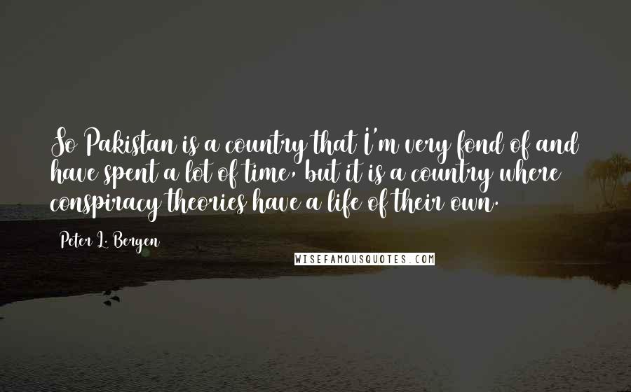 Peter L. Bergen Quotes: So Pakistan is a country that I'm very fond of and have spent a lot of time, but it is a country where conspiracy theories have a life of their own.