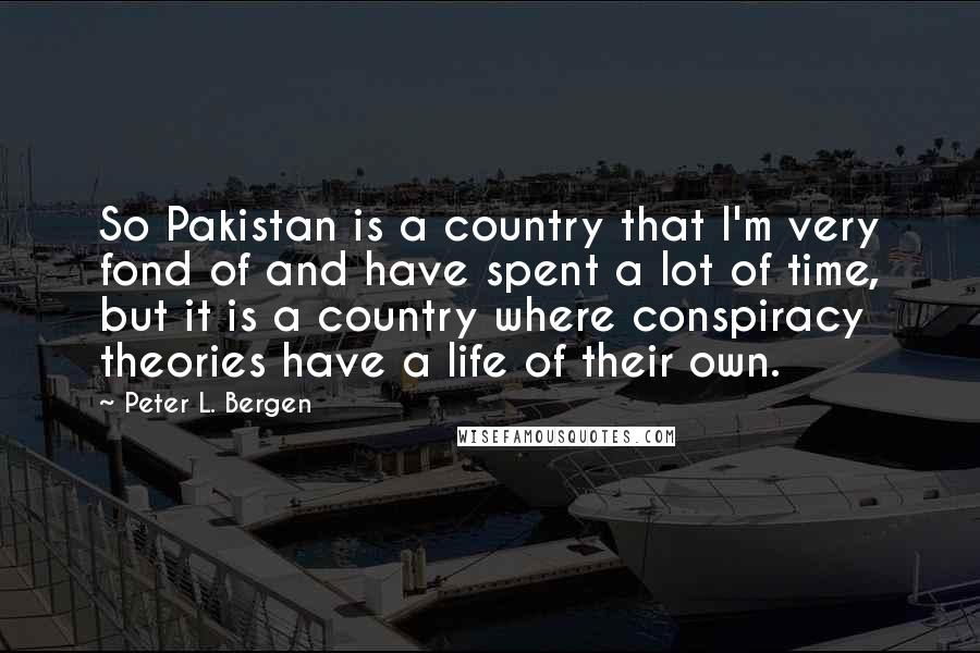 Peter L. Bergen Quotes: So Pakistan is a country that I'm very fond of and have spent a lot of time, but it is a country where conspiracy theories have a life of their own.