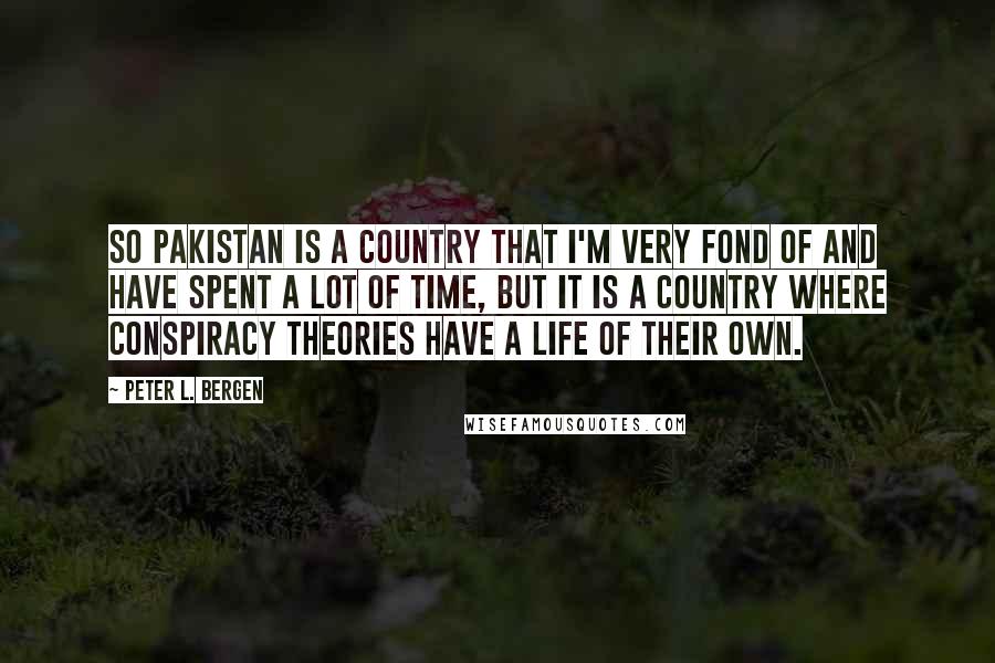 Peter L. Bergen Quotes: So Pakistan is a country that I'm very fond of and have spent a lot of time, but it is a country where conspiracy theories have a life of their own.