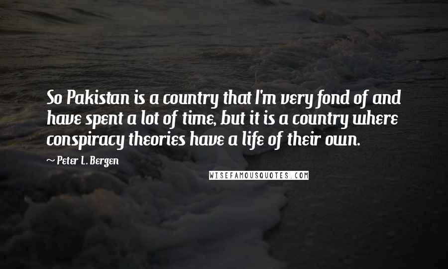 Peter L. Bergen Quotes: So Pakistan is a country that I'm very fond of and have spent a lot of time, but it is a country where conspiracy theories have a life of their own.