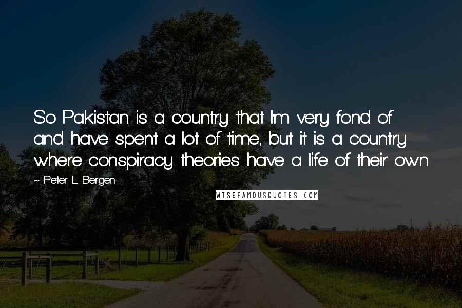 Peter L. Bergen Quotes: So Pakistan is a country that I'm very fond of and have spent a lot of time, but it is a country where conspiracy theories have a life of their own.