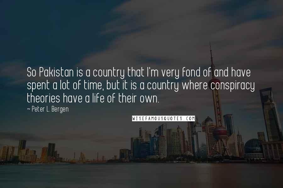 Peter L. Bergen Quotes: So Pakistan is a country that I'm very fond of and have spent a lot of time, but it is a country where conspiracy theories have a life of their own.