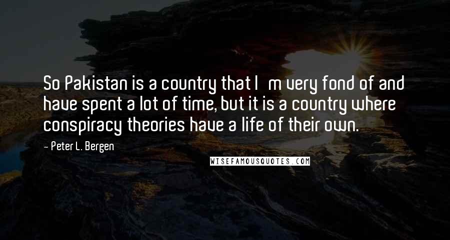 Peter L. Bergen Quotes: So Pakistan is a country that I'm very fond of and have spent a lot of time, but it is a country where conspiracy theories have a life of their own.
