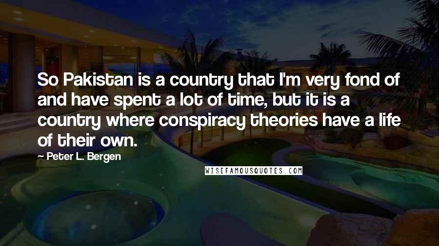 Peter L. Bergen Quotes: So Pakistan is a country that I'm very fond of and have spent a lot of time, but it is a country where conspiracy theories have a life of their own.