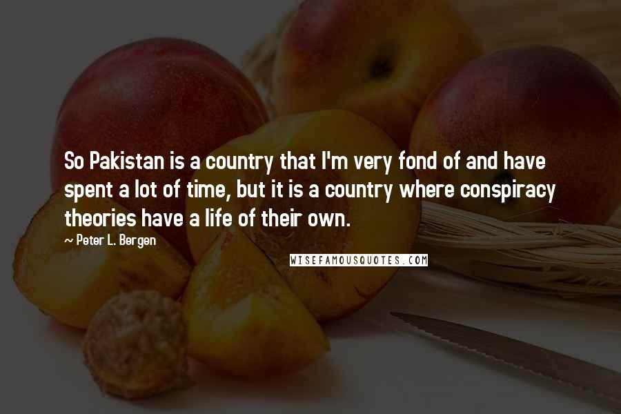 Peter L. Bergen Quotes: So Pakistan is a country that I'm very fond of and have spent a lot of time, but it is a country where conspiracy theories have a life of their own.