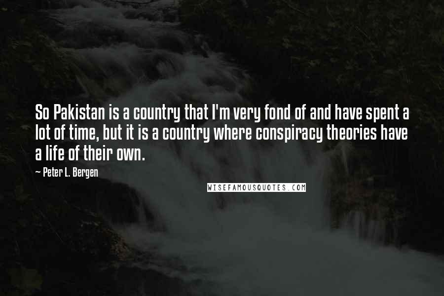 Peter L. Bergen Quotes: So Pakistan is a country that I'm very fond of and have spent a lot of time, but it is a country where conspiracy theories have a life of their own.