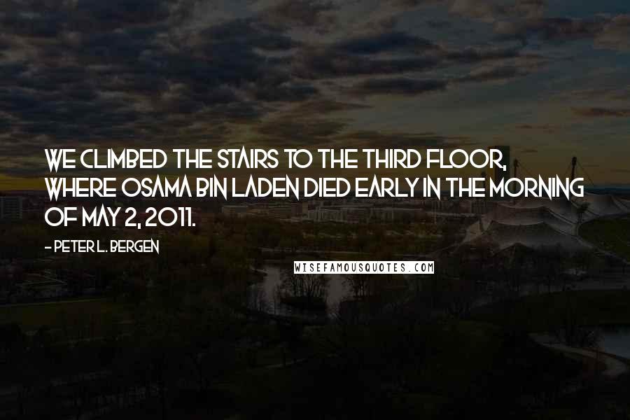 Peter L. Bergen Quotes: We climbed the stairs to the third floor, where Osama bin Laden died early in the morning of May 2, 2011.