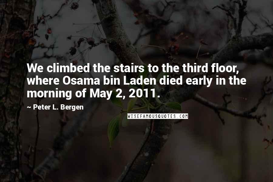 Peter L. Bergen Quotes: We climbed the stairs to the third floor, where Osama bin Laden died early in the morning of May 2, 2011.