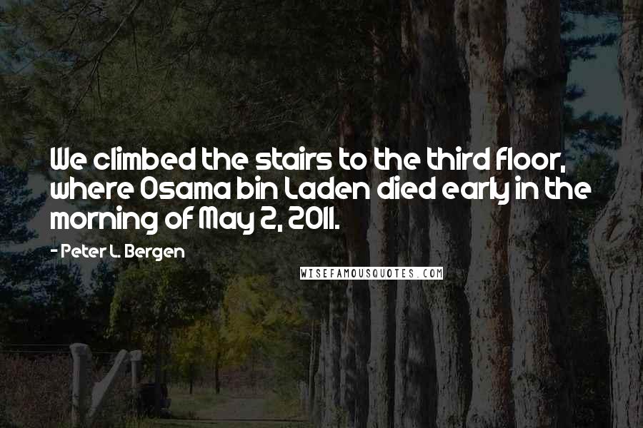 Peter L. Bergen Quotes: We climbed the stairs to the third floor, where Osama bin Laden died early in the morning of May 2, 2011.