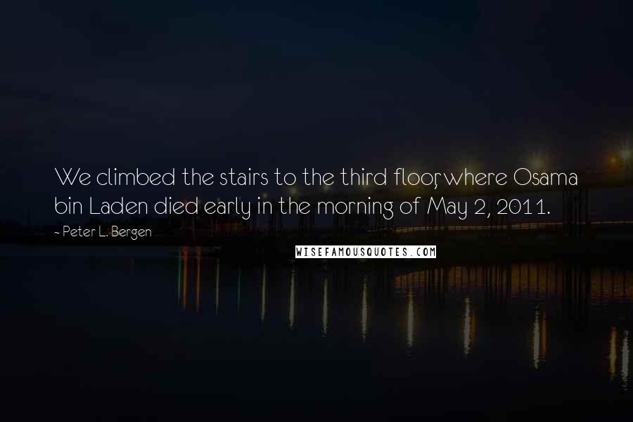 Peter L. Bergen Quotes: We climbed the stairs to the third floor, where Osama bin Laden died early in the morning of May 2, 2011.