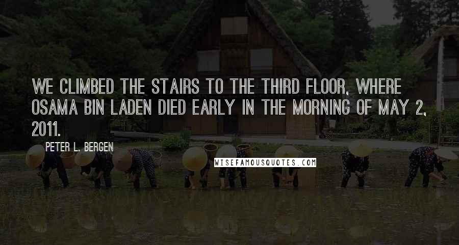 Peter L. Bergen Quotes: We climbed the stairs to the third floor, where Osama bin Laden died early in the morning of May 2, 2011.