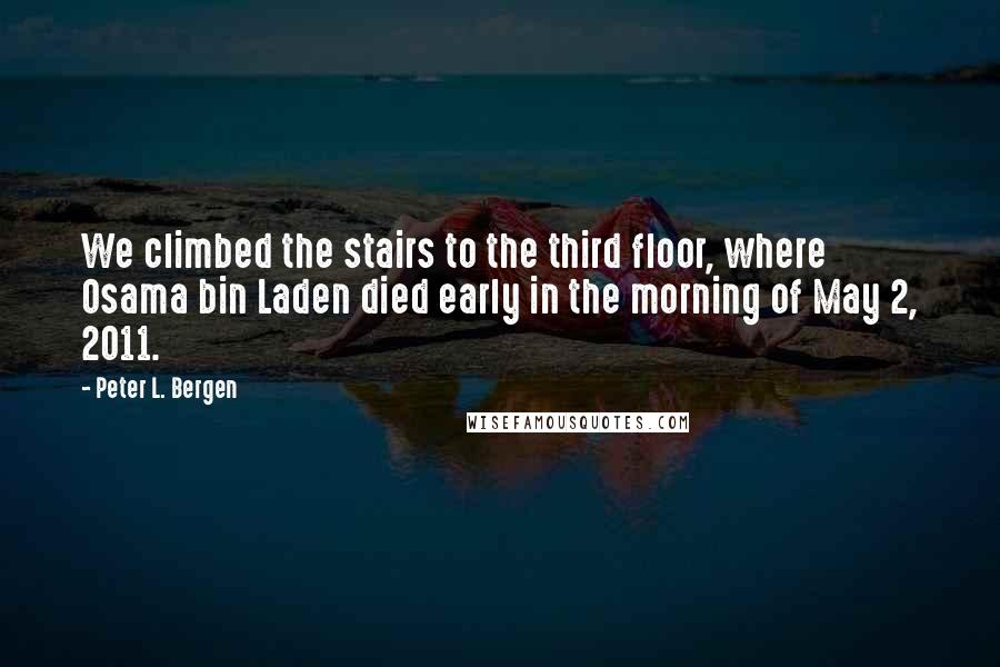 Peter L. Bergen Quotes: We climbed the stairs to the third floor, where Osama bin Laden died early in the morning of May 2, 2011.