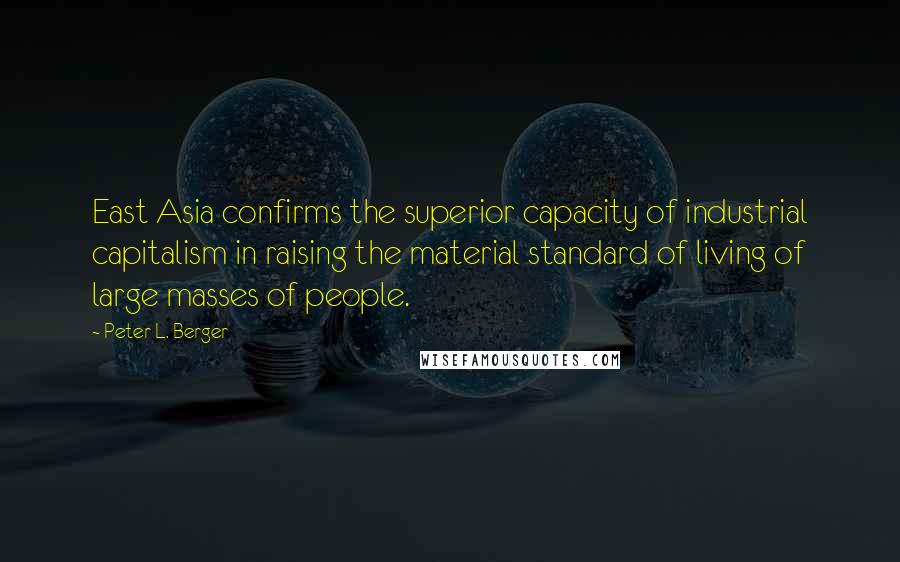 Peter L. Berger Quotes: East Asia confirms the superior capacity of industrial capitalism in raising the material standard of living of large masses of people.