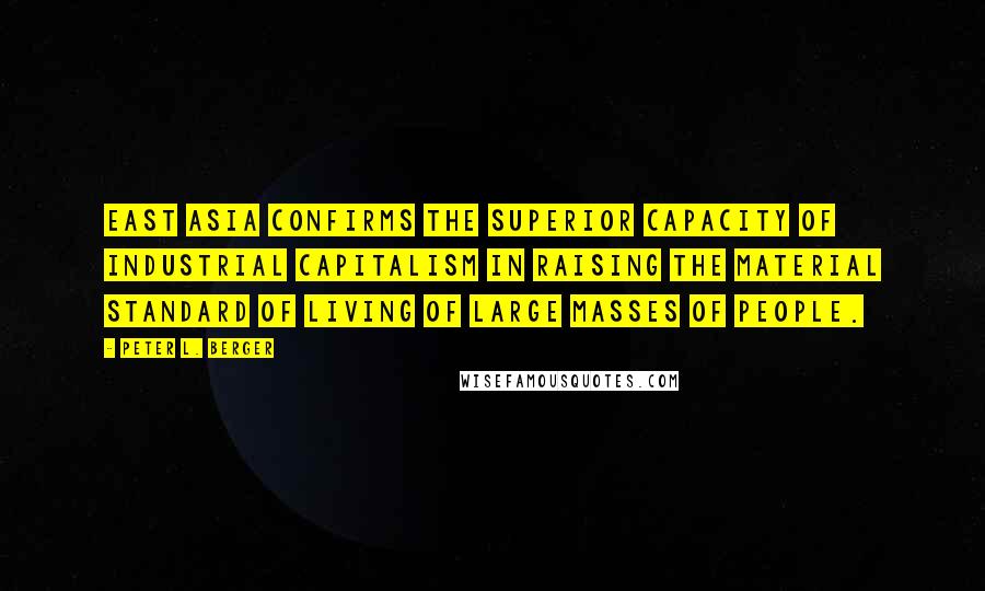 Peter L. Berger Quotes: East Asia confirms the superior capacity of industrial capitalism in raising the material standard of living of large masses of people.