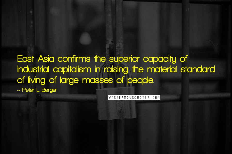 Peter L. Berger Quotes: East Asia confirms the superior capacity of industrial capitalism in raising the material standard of living of large masses of people.