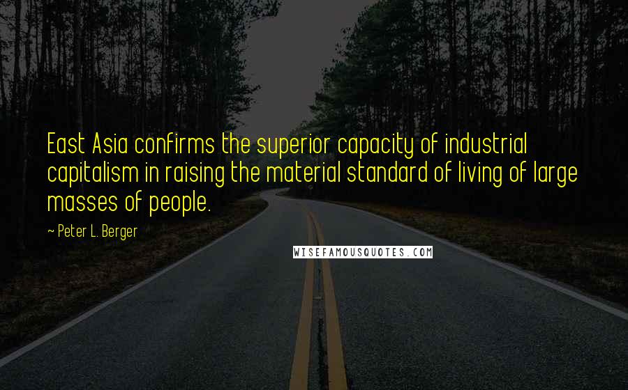 Peter L. Berger Quotes: East Asia confirms the superior capacity of industrial capitalism in raising the material standard of living of large masses of people.