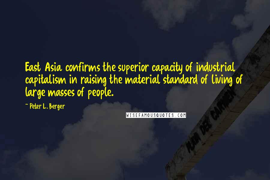 Peter L. Berger Quotes: East Asia confirms the superior capacity of industrial capitalism in raising the material standard of living of large masses of people.