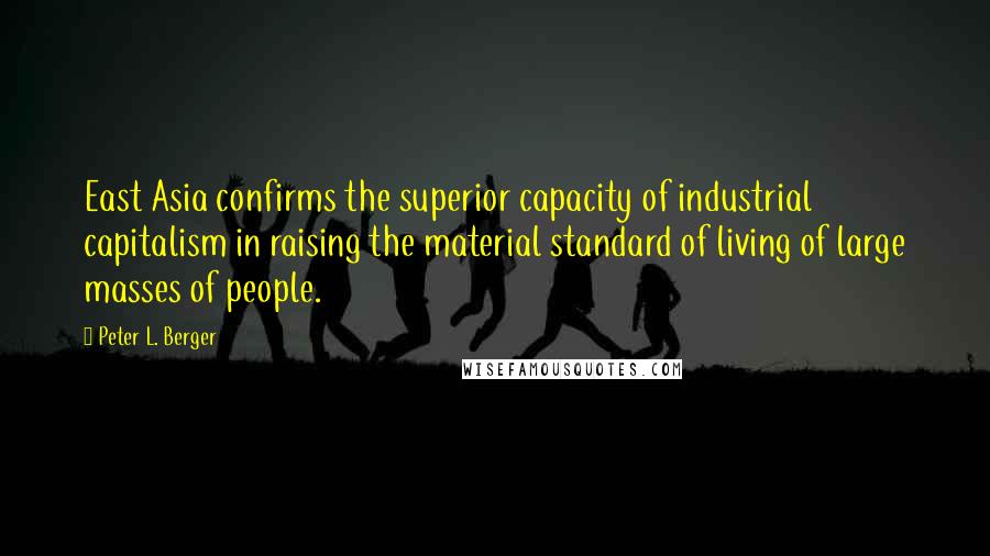 Peter L. Berger Quotes: East Asia confirms the superior capacity of industrial capitalism in raising the material standard of living of large masses of people.