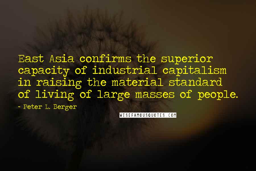 Peter L. Berger Quotes: East Asia confirms the superior capacity of industrial capitalism in raising the material standard of living of large masses of people.