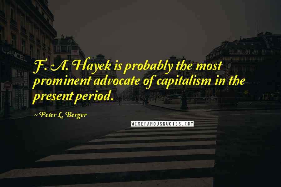 Peter L. Berger Quotes: F. A. Hayek is probably the most prominent advocate of capitalism in the present period.